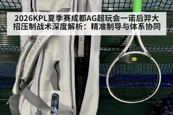 2026KPL夏季赛成都AG超玩会一诺后羿大招压制战术深度解析：精准制导与体系协同