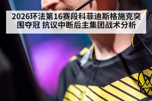 2026环法第16赛段科菲迪斯格施克突围夺冠 抗议中断后主集团战术分析