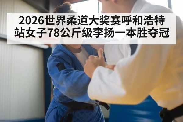 2026世界柔道大奖赛呼和浩特站女子78公斤级李扬一本胜夺冠