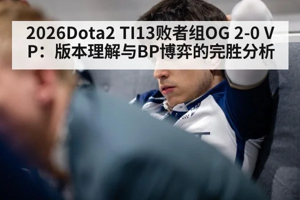 2026Dota2 TI13败者组OG 2-0 VP：版本理解与BP博弈的完胜分析