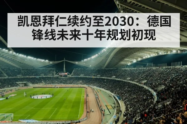 凯恩拜仁续约至2030：德国锋线未来十年规划初现