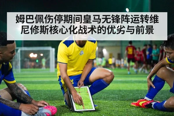 姆巴佩伤停期间皇马无锋阵运转维尼修斯核心化战术的优劣与前景