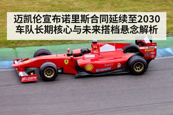 迈凯伦宣布诺里斯合同延续至2030 车队长期核心与未来搭档悬念解析