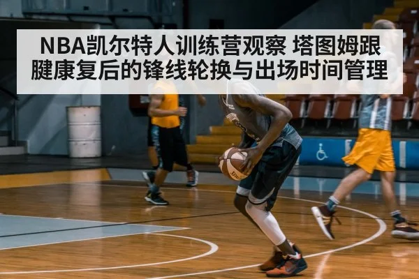 NBA凯尔特人训练营观察 塔图姆跟腱康复后的锋线轮换与出场时间管理