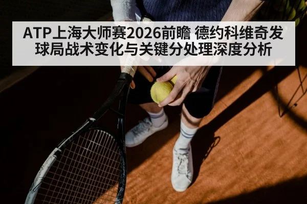 ATP上海大师赛2026前瞻 德约科维奇发球局战术变化与关键分处理深度分析