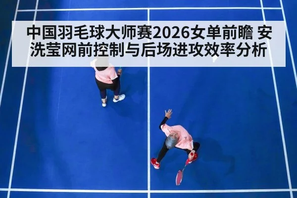 中国羽毛球大师赛2026女单前瞻 安洗莹网前控制与后场进攻效率分析