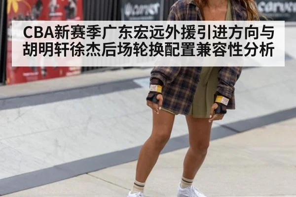CBA新赛季广东宏远外援引进方向与胡明轩徐杰后场轮换配置兼容性分析