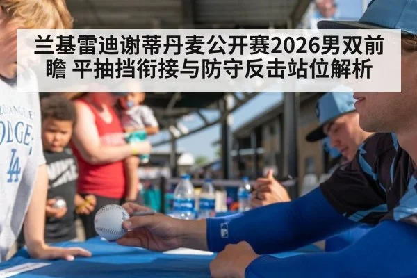 兰基雷迪谢蒂丹麦公开赛2026男双前瞻 平抽挡衔接与防守反击站位解析