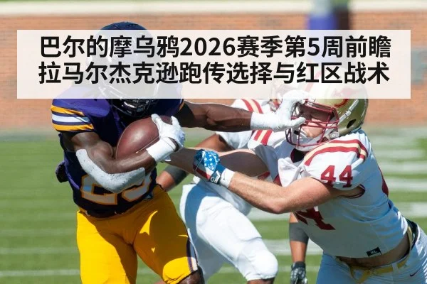 巴尔的摩乌鸦2026赛季第5周前瞻 拉马尔杰克逊跑传选择与红区战术