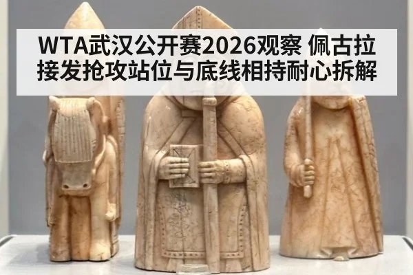 WTA武汉公开赛2026观察 佩古拉接发抢攻站位与底线相持耐心拆解