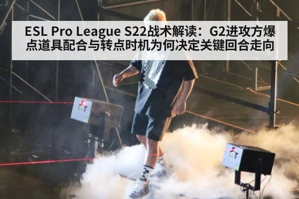 ESL Pro League S22战术解读:G2进攻方爆点道具配合与转点时机为何决定关键回合走向