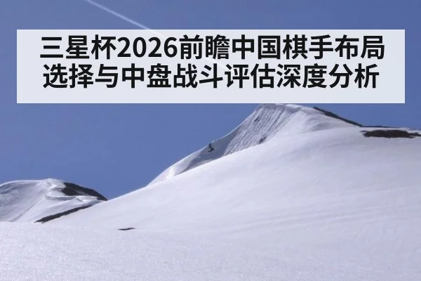 三星杯2026前瞻中国棋手布局选择与中盘战斗评估深度分析