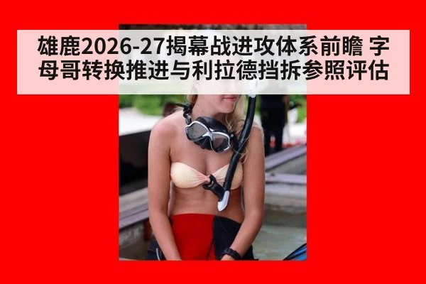 雄鹿2026-27揭幕战进攻体系前瞻 字母哥转换推进与利拉德挡拆参照评估