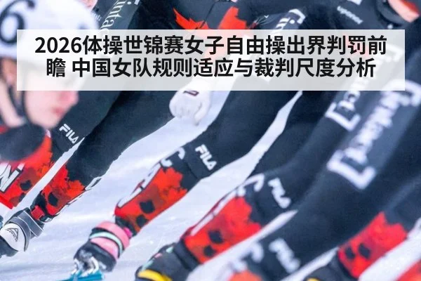 2026体操世锦赛女子自由操出界判罚前瞻 中国女队规则适应与裁判尺度分析