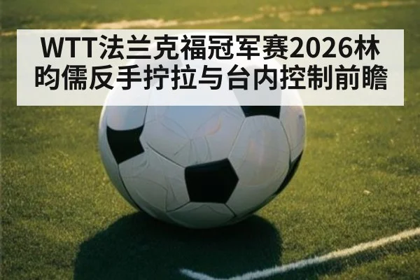 WTT法兰克福冠军赛2026林昀儒反手拧拉与台内控制前瞻